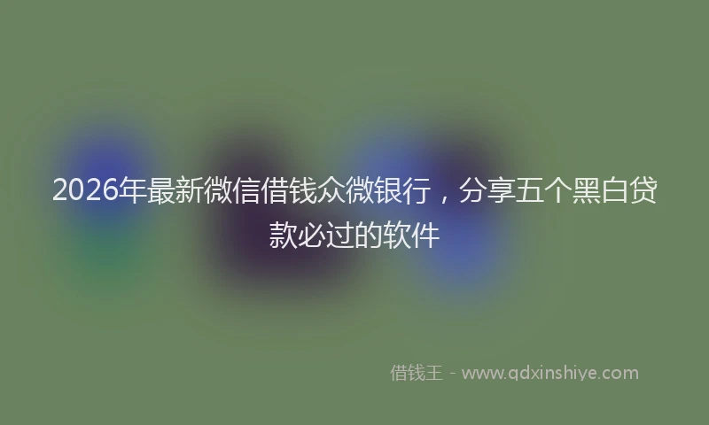 2026年最新微信借钱众微银行，分享五个黑白贷款必过的软件