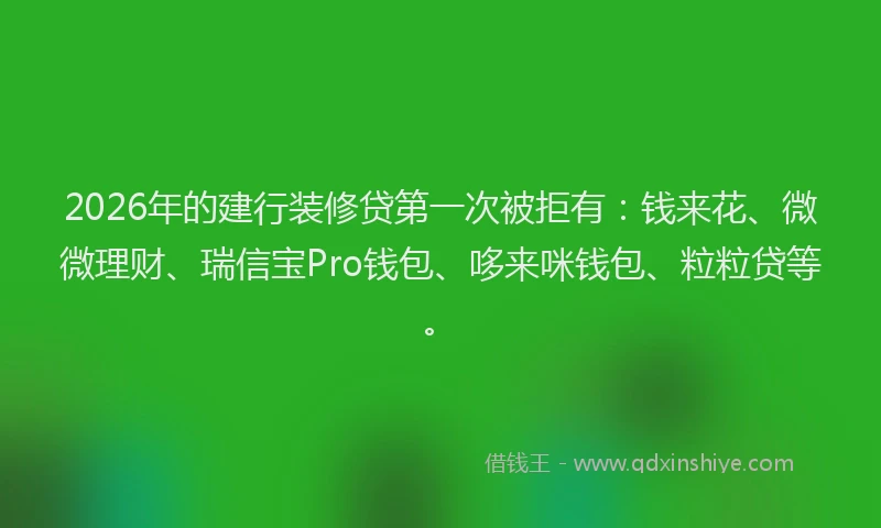 2026年的建行装修贷第一次被拒有：钱来花、微微理财、瑞信宝Pro钱包、哆来咪钱包、粒粒贷等。