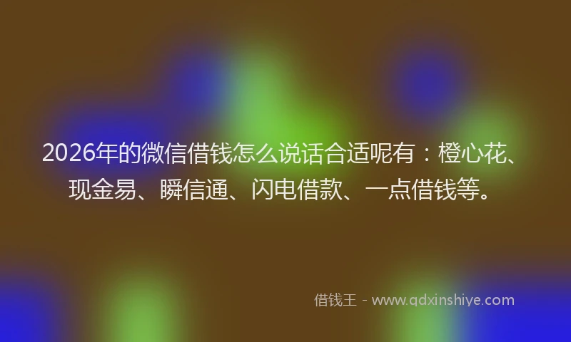 2026年的微信借钱怎么说话合适呢有：橙心花、现金易、瞬信通、闪电借款、一点借钱等。