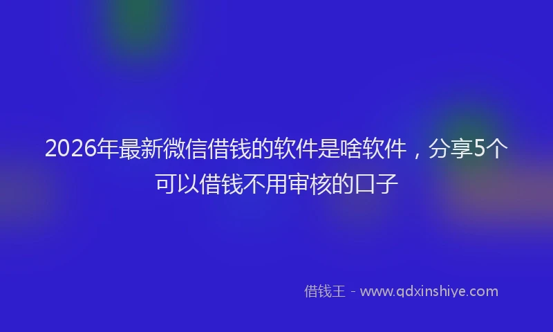 2026年最新微信借钱的软件是啥软件，分享5个可以借钱不用审核的口子