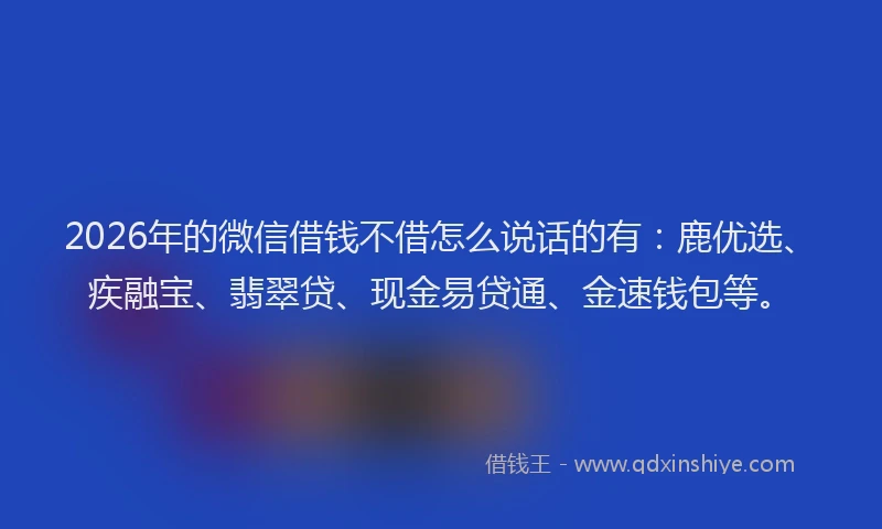 2026年的微信借钱不借怎么说话的有：鹿优选、疾融宝、翡翠贷、现金易贷通、金速钱包等。
