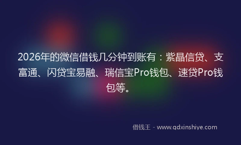 2026年的微信借钱几分钟到账有：紫晶信贷、支富通、闪贷宝易融、瑞信宝Pro钱包、速贷Pro钱包等。