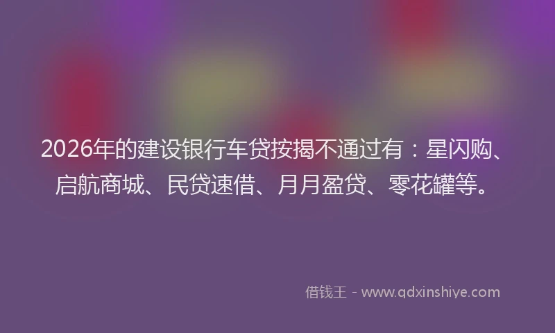 2026年的建设银行车贷按揭不通过有：星闪购、启航商城、民贷速借、月月盈贷、零花罐等。