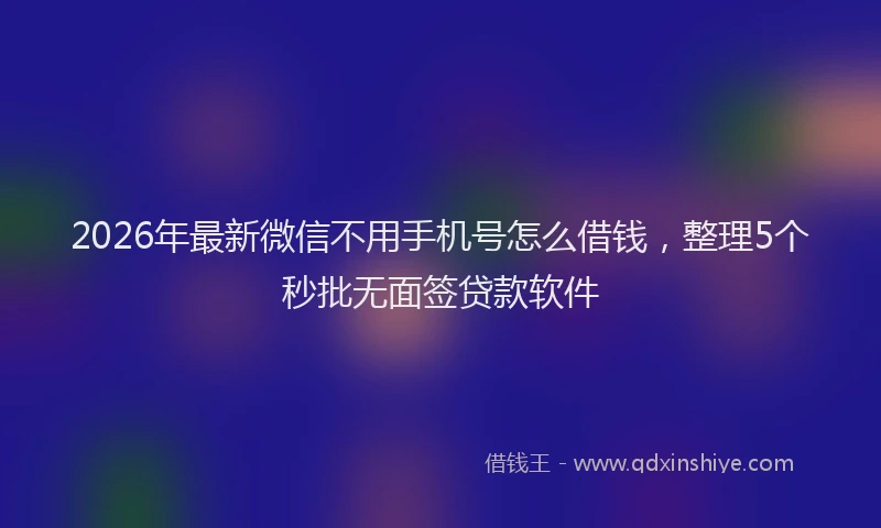 2026年最新微信不用手机号怎么借钱，整理5个秒批无面签贷款软件