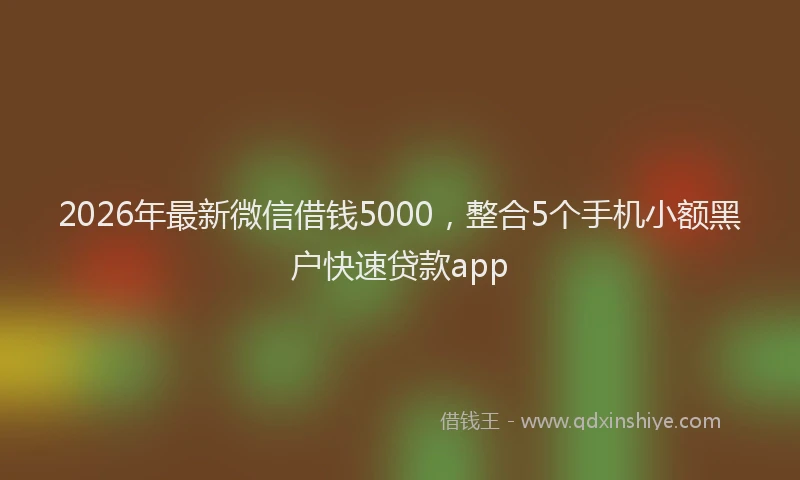 2026年最新微信借钱5000，整合5个手机小额黑户快速贷款app