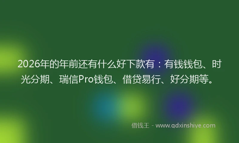 2026年的年前还有什么好下款有：有钱钱包、时光分期、瑞信Pro钱包、借贷易行、好分期等。