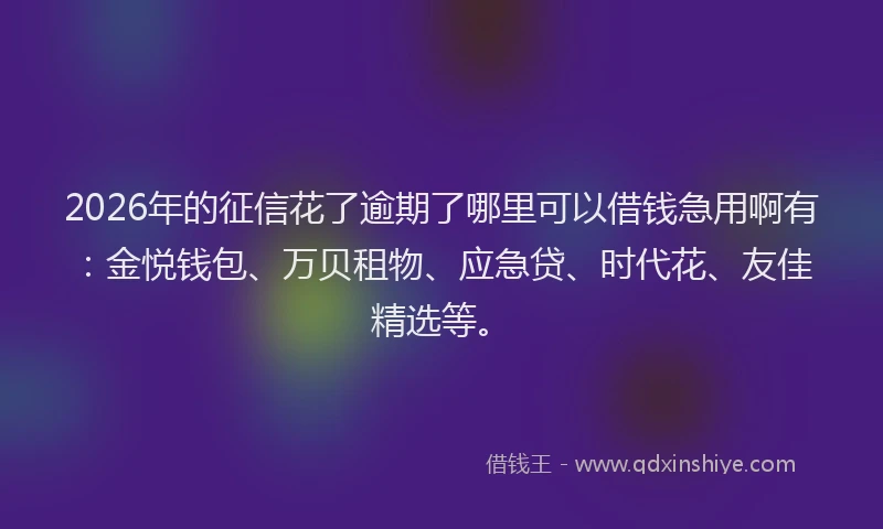 2026年的征信花了逾期了哪里可以借钱急用啊有：金悦钱包、万贝租物、应急贷、时代花、友佳精选等。