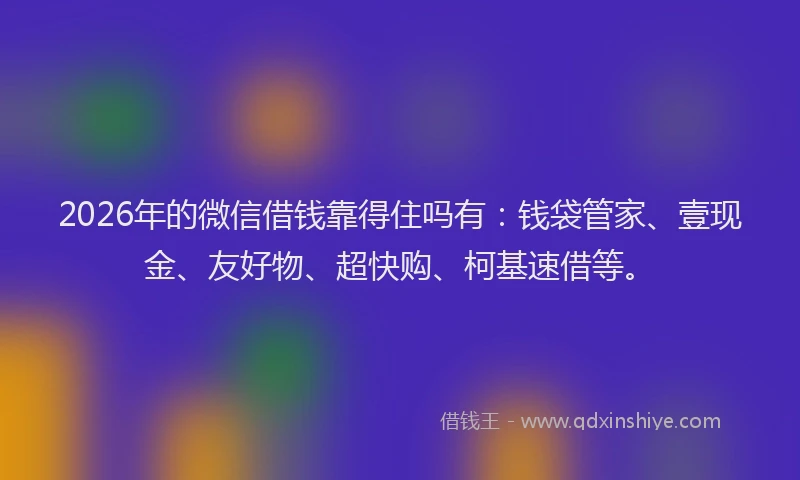 2026年的微信借钱靠得住吗有：钱袋管家、壹现金、友好物、超快购、柯基速借等。