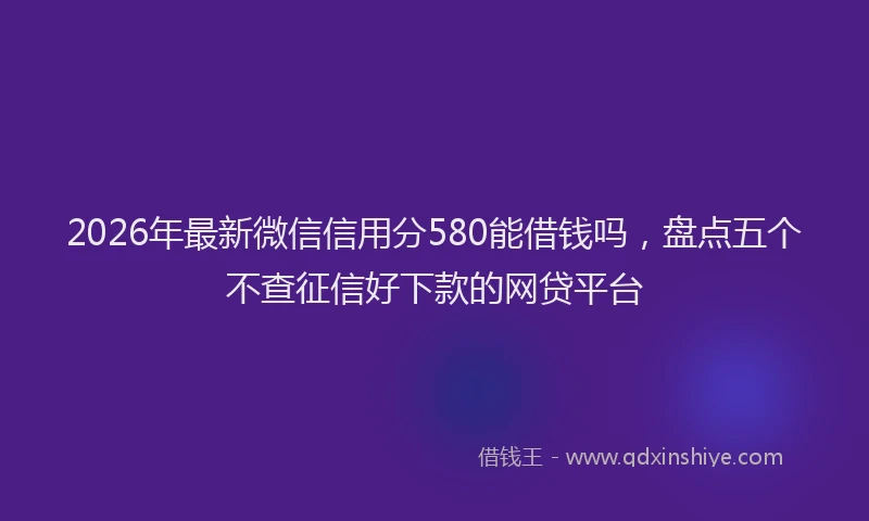 2026年最新微信信用分580能借钱吗，盘点五个不查征信好下款的网贷平台