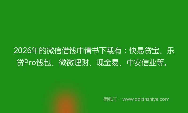 2026年的微信借钱申请书下载有：快易贷宝、乐贷Pro钱包、微微理财、现金易、中安信业等。