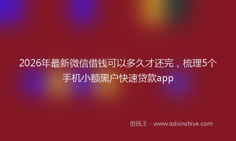 2026年最新微信借钱可以多久才还完，梳理5个手机小额黑户快速贷款app