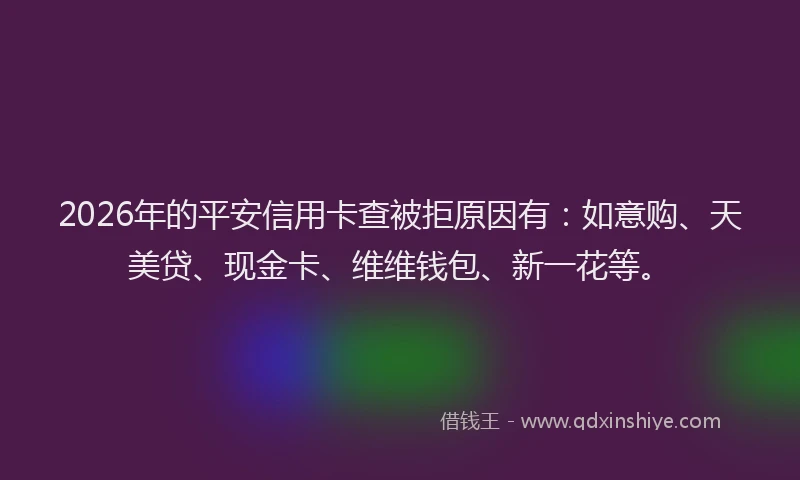 2026年的平安信用卡查被拒原因有：如意购、天美贷、现金卡、维维钱包、新一花等。