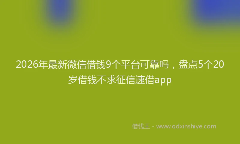 2026年最新微信借钱9个平台可靠吗，盘点5个20岁借钱不求征信速借app