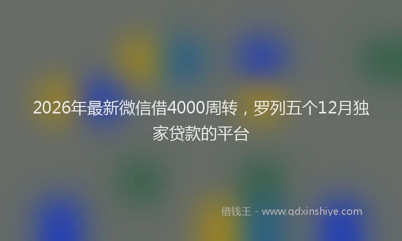 2026年最新微信借4000周转，罗列五个12月独家贷款的平台