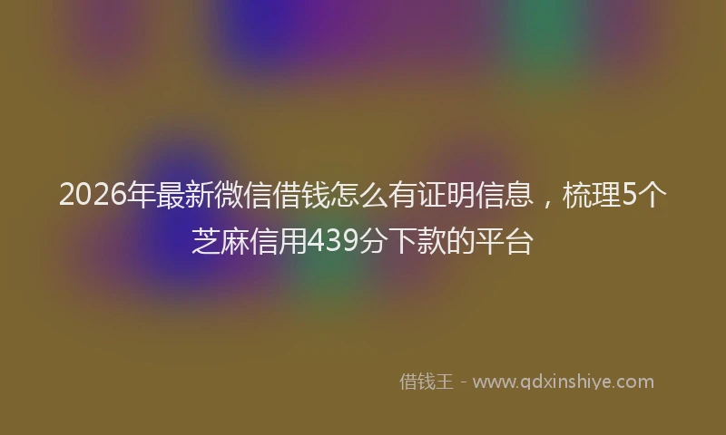 2026年最新微信借钱怎么有证明信息，梳理5个芝麻信用439分下款的平台