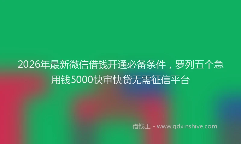 2026年最新微信借钱开通必备条件，罗列五个急用钱5000快审快贷无需征信平台
