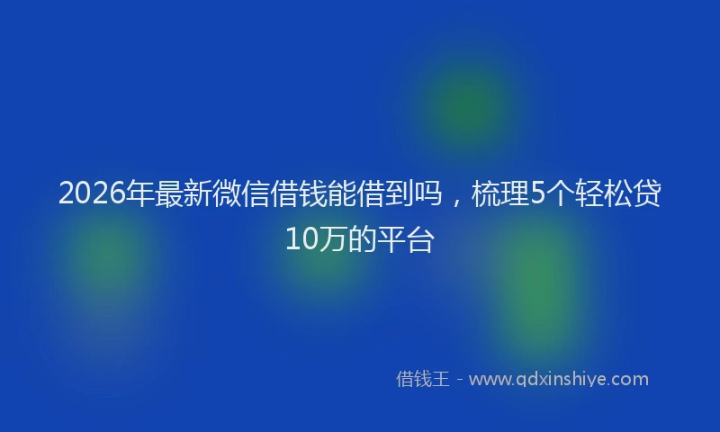 2026年最新微信借钱能借到吗，梳理5个轻松贷10万的平台