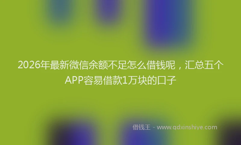 2026年最新微信余额不足怎么借钱呢，汇总五个APP容易借款1万块的口子