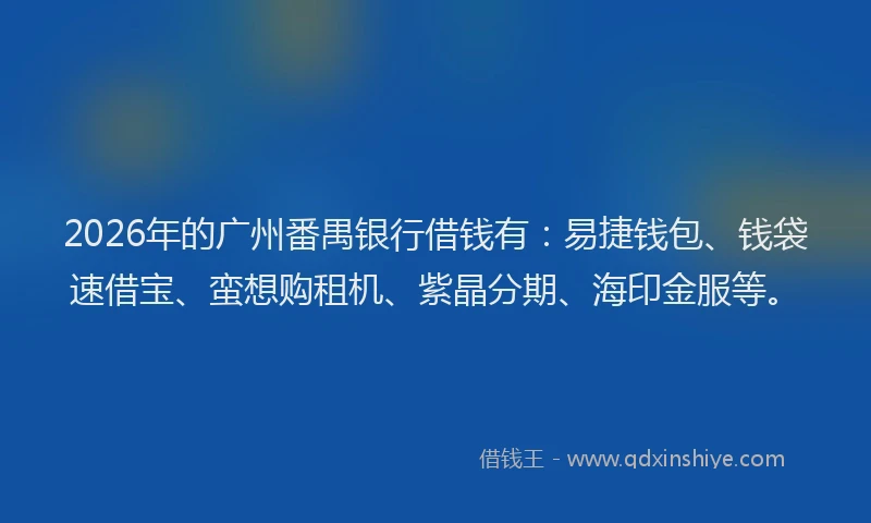 2026年的广州番禺银行借钱有：易捷钱包、钱袋速借宝、蛮想购租机、紫晶分期、海印金服等。