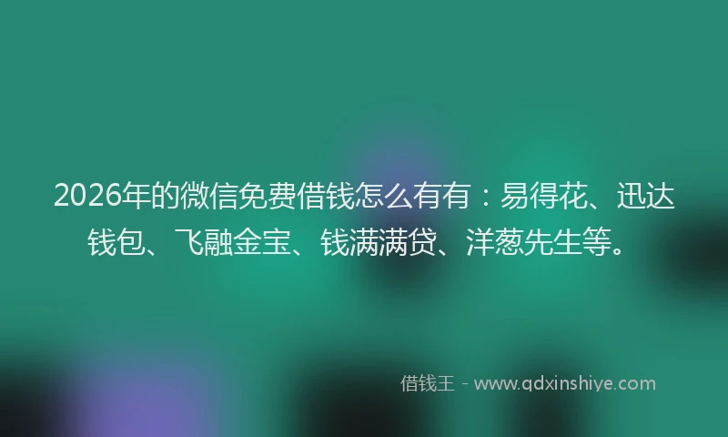 2026年的微信免费借钱怎么有有：易得花、迅达钱包、飞融金宝、钱满满贷、洋葱先生等。