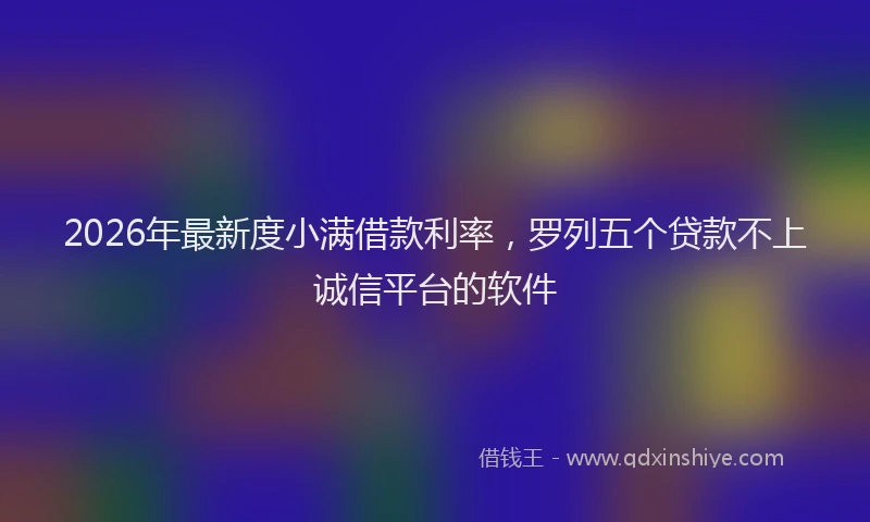 2026年最新度小满借款利率，罗列五个贷款不上诚信平台的软件