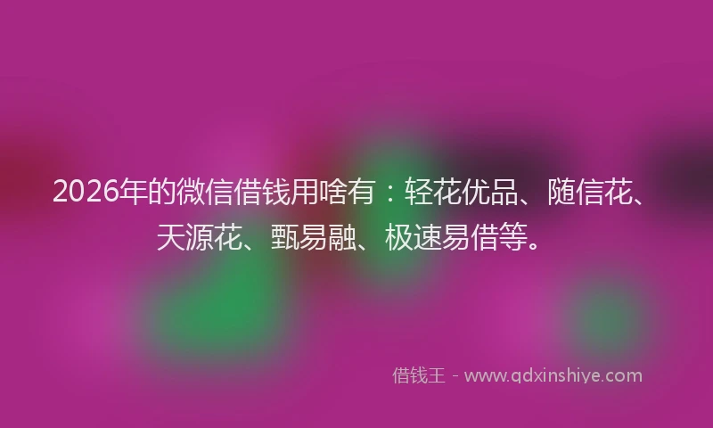 2026年的微信借钱用啥有：轻花优品、随信花、天源花、甄易融、极速易借等。