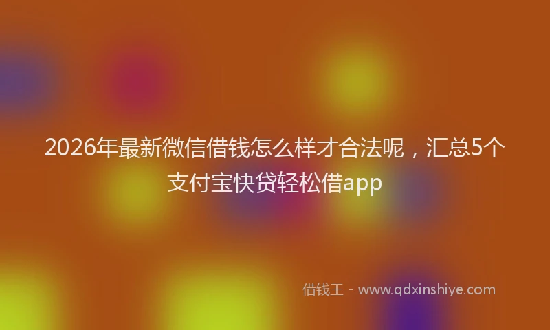 2026年最新微信借钱怎么样才合法呢，汇总5个支付宝快贷轻松借app