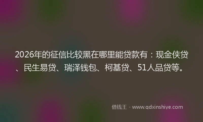 2026年的征信比较黑在哪里能贷款有：现金侠贷、民生易贷、瑞泽钱包、柯基贷、51人品贷等。