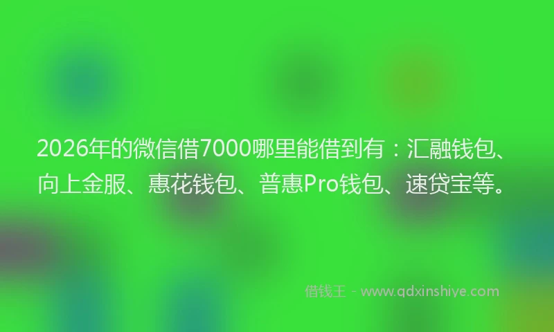 2026年的微信借7000哪里能借到有：汇融钱包、向上金服、惠花钱包、普惠Pro钱包、速贷宝等。