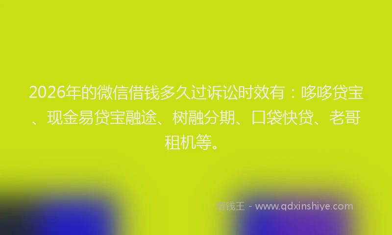 2026年的微信借钱多久过诉讼时效有：哆哆贷宝、现金易贷宝融途、树融分期、口袋快贷、老哥租机等。