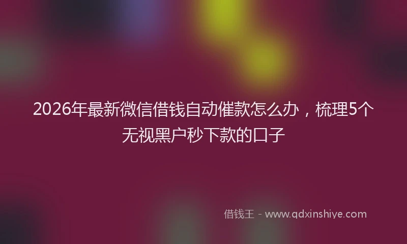 2026年最新微信借钱自动催款怎么办，梳理5个无视黑户秒下款的口子