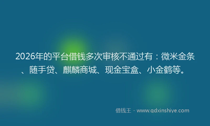 2026年的平台借钱多次审核不通过有：微米金条、随手贷、麒麟商城、现金宝盒、小金鹤等。