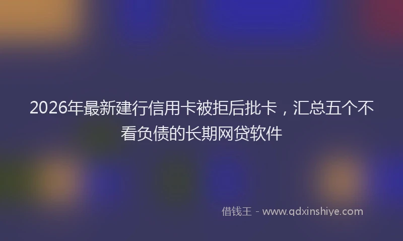 2026年最新建行信用卡被拒后批卡，汇总五个不看负债的长期网贷软件