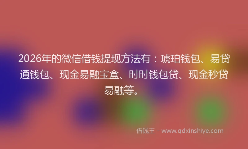 2026年的微信借钱提现方法有：琥珀钱包、易贷通钱包、现金易融宝盒、时时钱包贷、现金秒贷易融等。