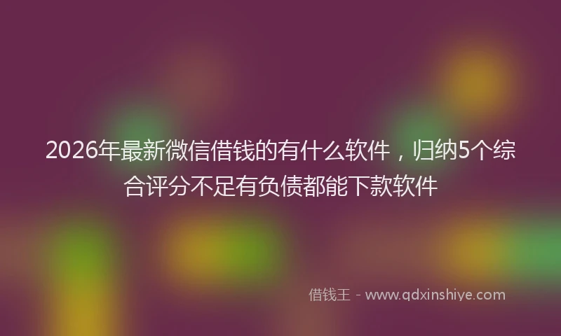 2026年最新微信借钱的有什么软件，归纳5个综合评分不足有负债都能下款软件