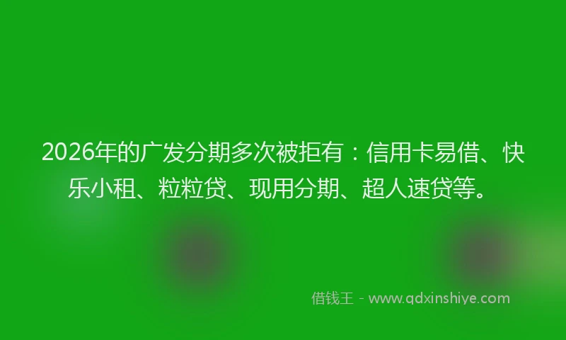 2026年的广发分期多次被拒有：信用卡易借、快乐小租、粒粒贷、现用分期、超人速贷等。