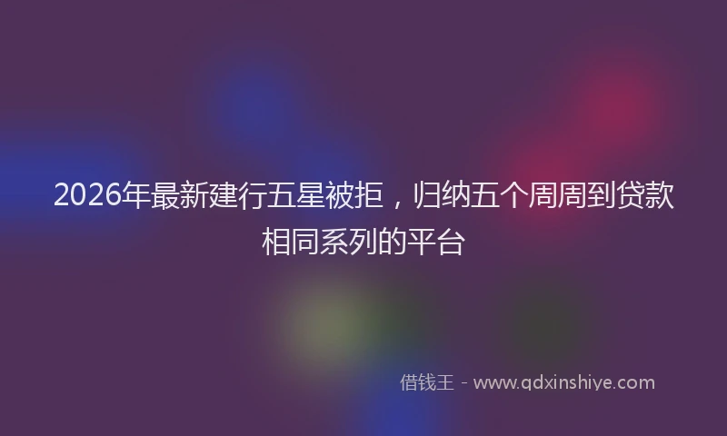 2026年最新建行五星被拒，归纳五个周周到贷款相同系列的平台