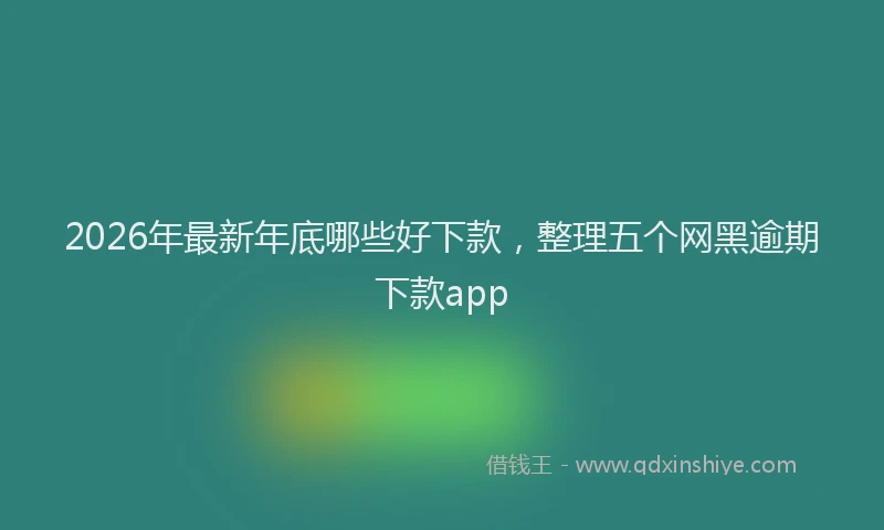 2026年最新年底哪些好下款，整理五个网黑逾期下款app