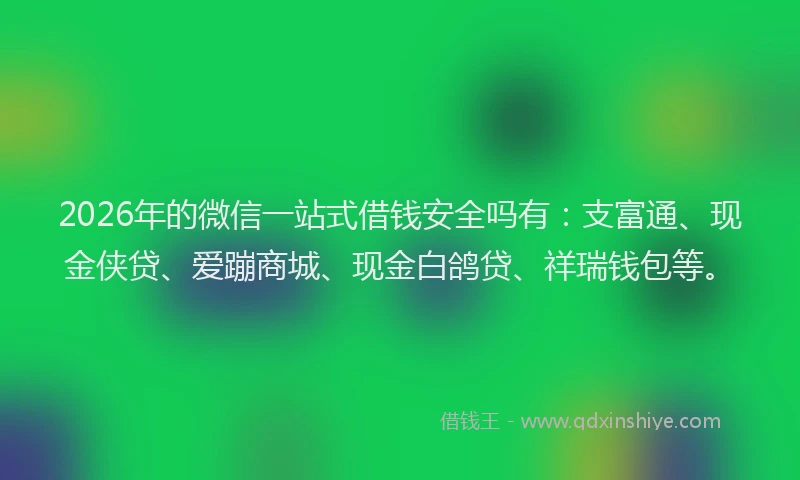 2026年的微信一站式借钱安全吗有：支富通、现金侠贷、爱蹦商城、现金白鸽贷、祥瑞钱包等。