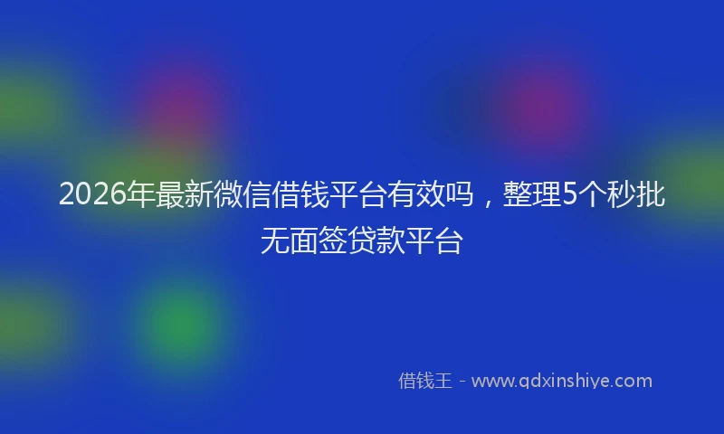 2026年最新微信借钱平台有效吗，整理5个秒批无面签贷款平台