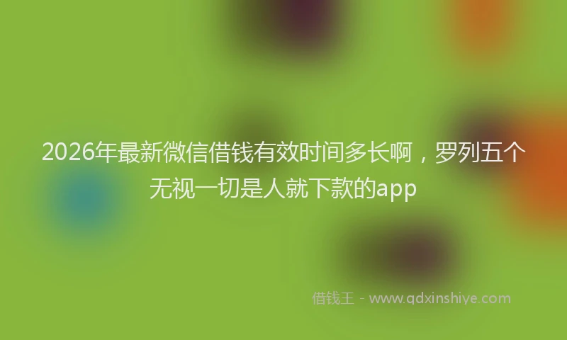 2026年最新微信借钱有效时间多长啊，罗列五个无视一切是人就下款的app