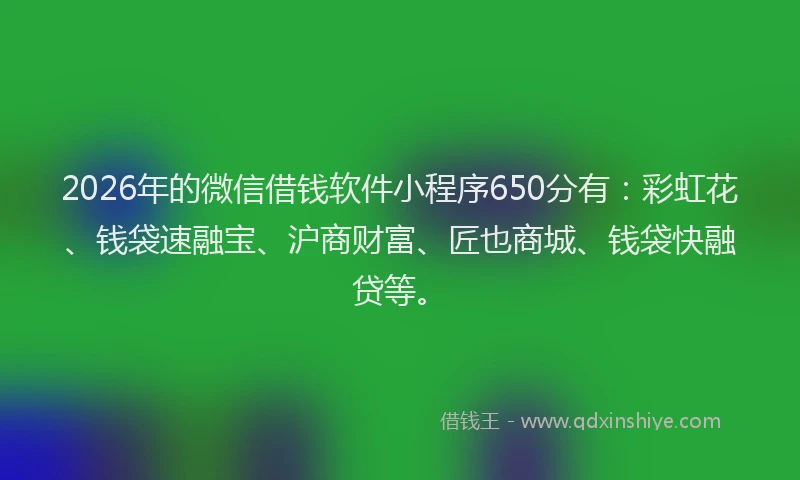 2026年的微信借钱软件小程序650分有：彩虹花、钱袋速融宝、沪商财富、匠也商城、钱袋快融贷等。