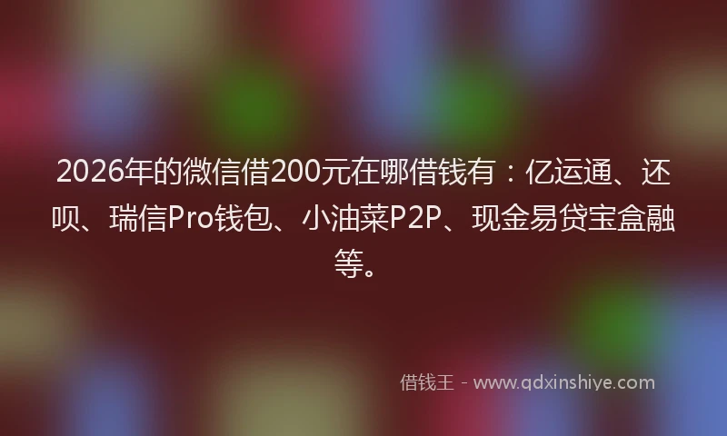 2026年的微信借200元在哪借钱有：亿运通、还呗、瑞信Pro钱包、小油菜P2P、现金易贷宝盒融等。
