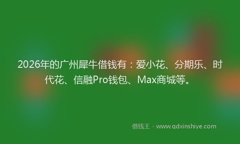 2026年的广州犀牛借钱有：爱小花、分期乐、时代花、信融Pro钱包、Max商城等。