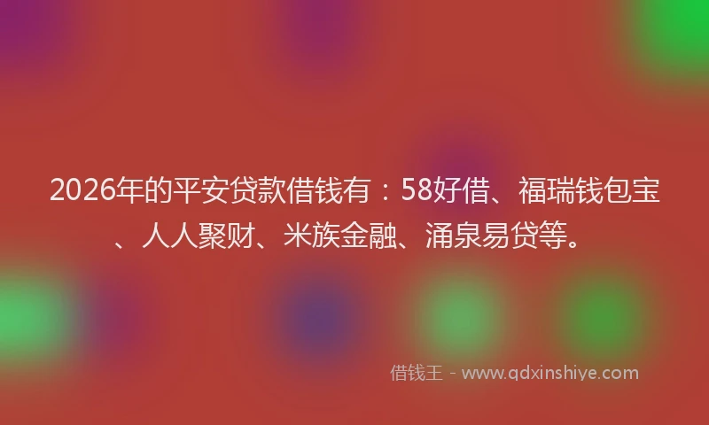 2026年的平安贷款借钱有：58好借、福瑞钱包宝、人人聚财、米族金融、涌泉易贷等。