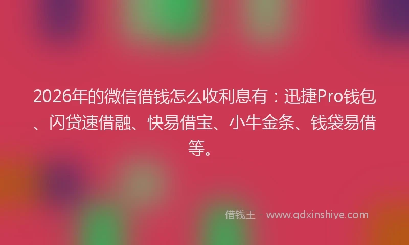 2026年的微信借钱怎么收利息有：迅捷Pro钱包、闪贷速借融、快易借宝、小牛金条、钱袋易借等。