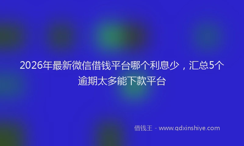 2026年最新微信借钱平台哪个利息少，汇总5个逾期太多能下款平台