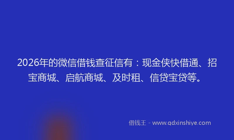 2026年的微信借钱查征信有：现金侠快借通、招宝商城、启航商城、及时租、信贷宝贷等。