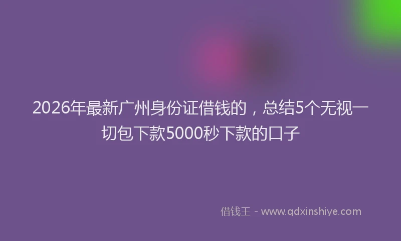 2026年最新广州身份证借钱的，总结5个无视一切包下款5000秒下款的口子