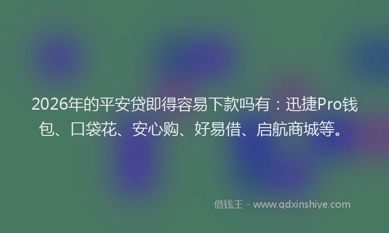 2026年的平安贷即得容易下款吗有：迅捷Pro钱包、口袋花、安心购、好易借、启航商城等。